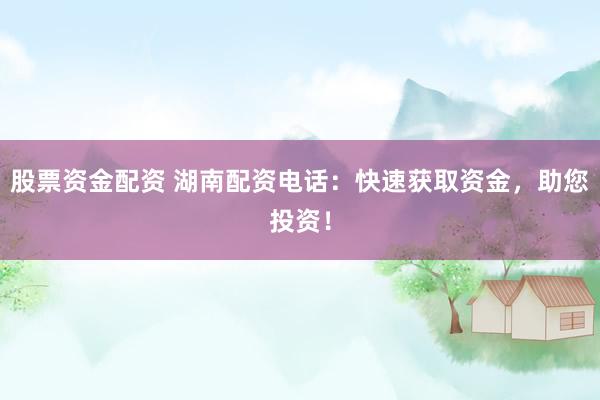 股票资金配资 湖南配资电话:快速获取资金,助您投资!