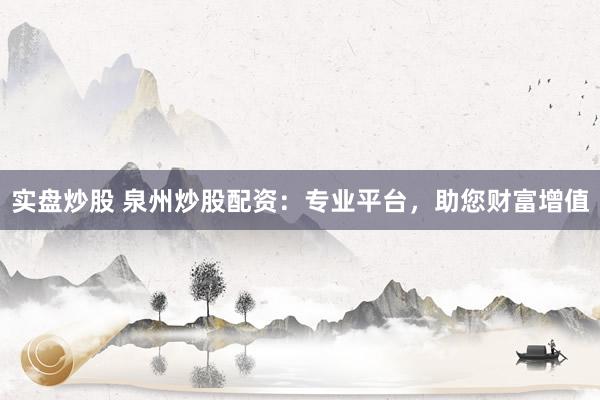 实盘炒股 泉州炒股配资:专业平台,助您财富增值