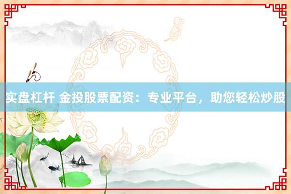 实盘杠杆 金投股票配资：专业平台，助您轻松炒股