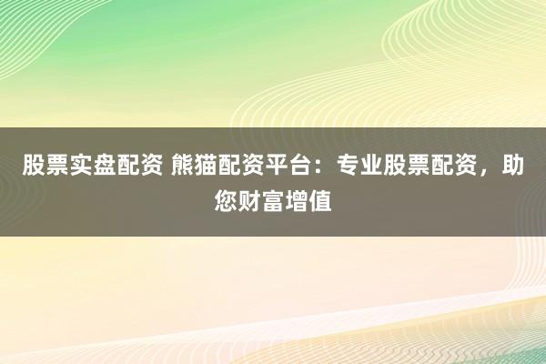 股票实盘配资 熊猫配资平台:专业股票配资,助您财富增值