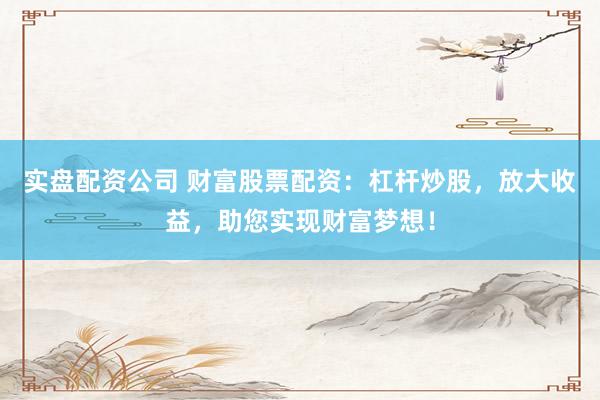 实盘配资公司 财富股票配资:杠杆炒股,放大收益,助您实现财富梦想!