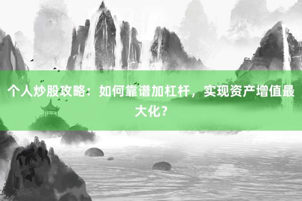 个人炒股攻略：如何靠谱加杠杆，实现资产增值最大化？