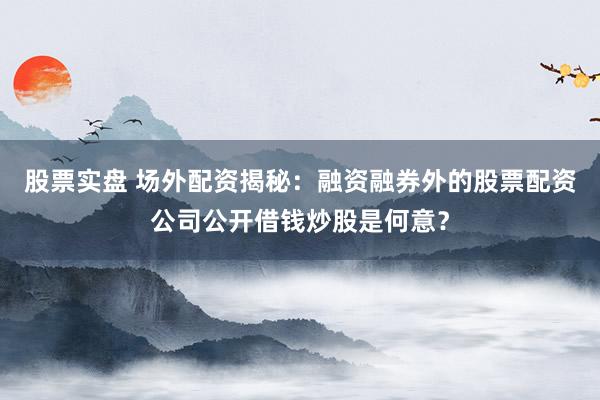 股票实盘 场外配资揭秘:融资融券外的股票配资公司公开借钱炒股是何意?