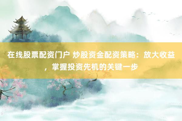 在线股票配资门户 炒股资金配资策略：放大收益，掌握投资先机的关键一步