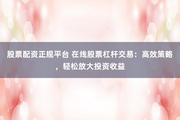 股票配资正规平台 在线股票杠杆交易:高效策略,轻松放大投资收益