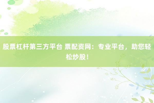 股票杠杆第三方平台 票配资网:专业平台,助您轻松炒股!