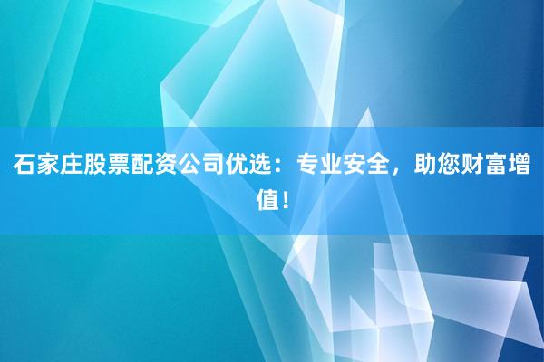 石家庄股票配资公司优选:专业安全,助您财富增值!
