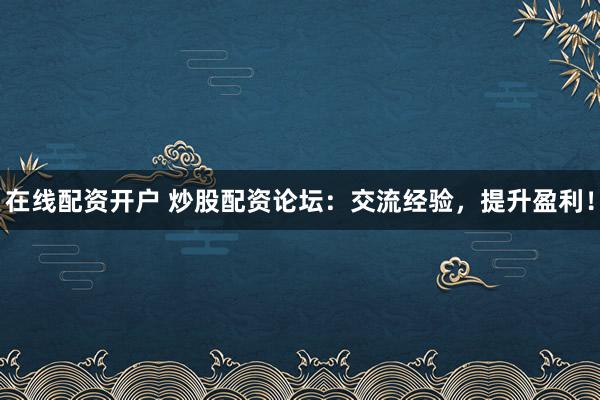 在线配资开户 炒股配资论坛:交流经验,提升盈利!