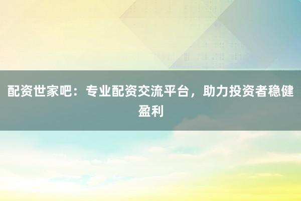 配资世家吧：专业配资交流平台，助力投资者稳健盈利