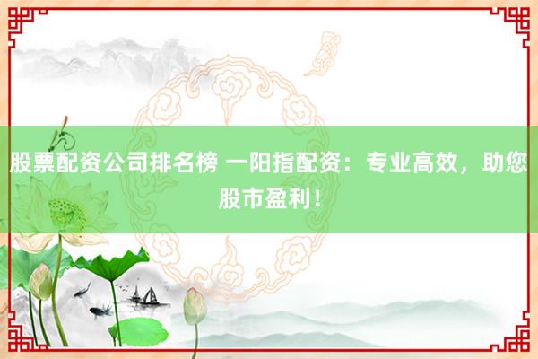 股票配资公司排名榜 一阳指配资：专业高效，助您股市盈利！