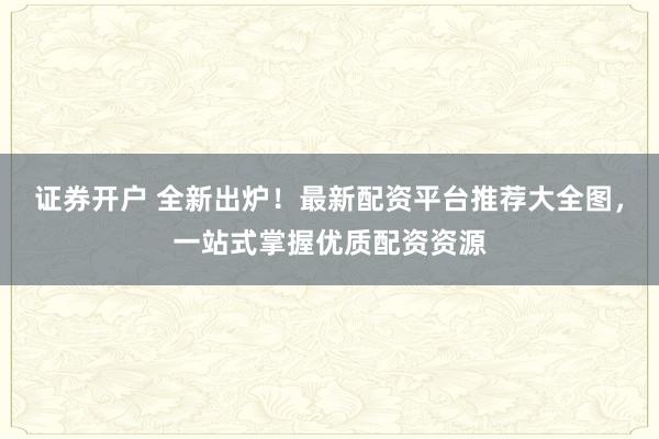 证券开户 全新出炉!最新配资平台推荐大全图,一站式掌握优质配资资源