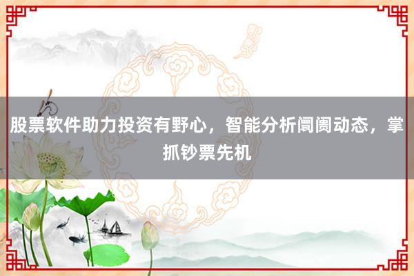 股票软件助力投资有野心,智能分析阛阓动态,掌抓钞票先机