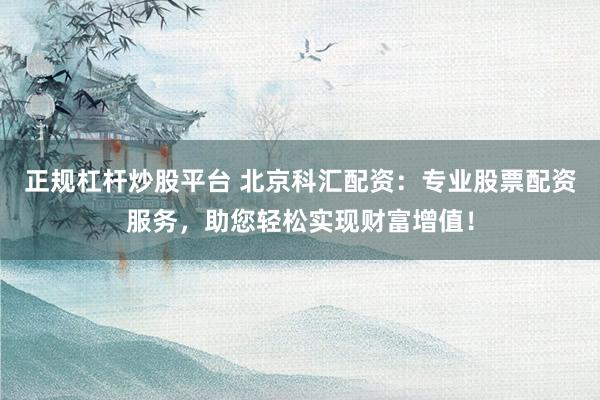 正规杠杆炒股平台 北京科汇配资:专业股票配资服务,助您轻松实现财富增值!