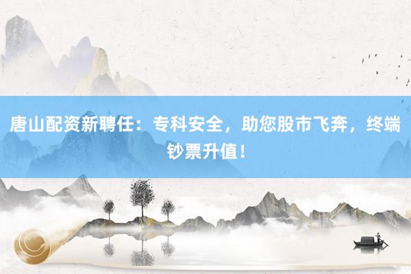 唐山配资新聘任：专科安全，助您股市飞奔，终端钞票升值！