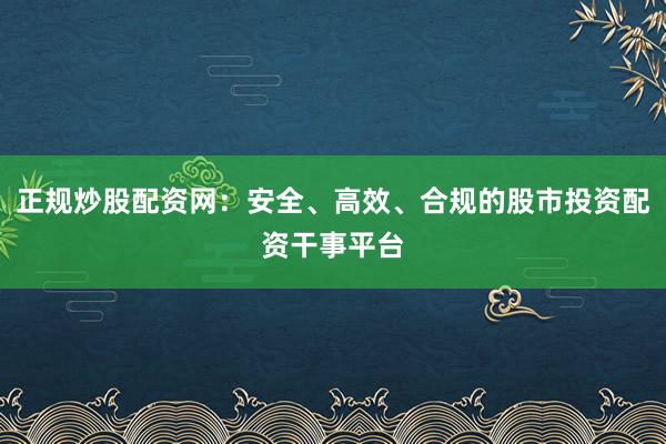 正规炒股配资网：安全、高效、合规的股市投资配资干事平台