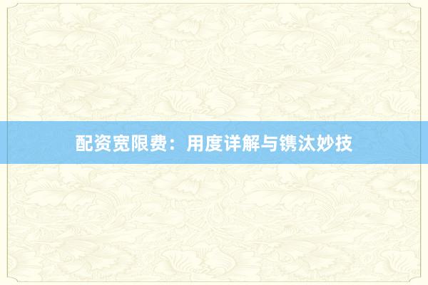 配资宽限费:用度详解与镌汰妙技