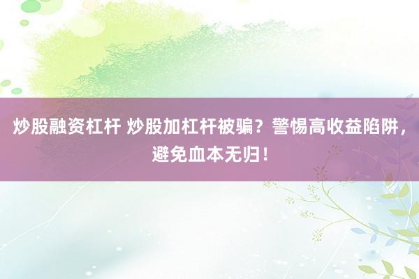 炒股融资杠杆 炒股加杠杆被骗？警惕高收益陷阱，避免血本无归！
