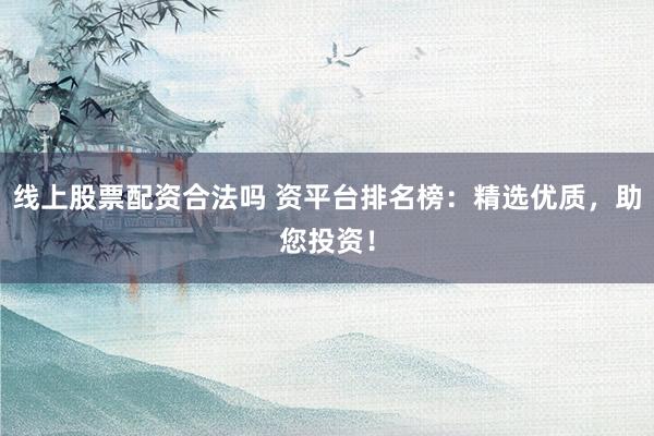线上股票配资合法吗 资平台排名榜:精选优质,助您投资!