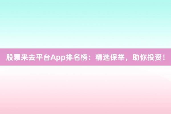股票来去平台App排名榜：精选保举，助你投资！