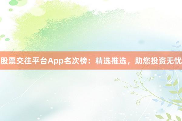 股票交往平台App名次榜:精选推选,助您投资无忧