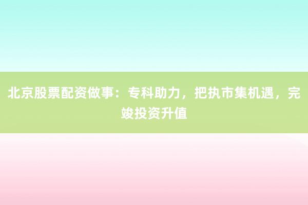 北京股票配资做事：专科助力，把执市集机遇，完竣投资升值