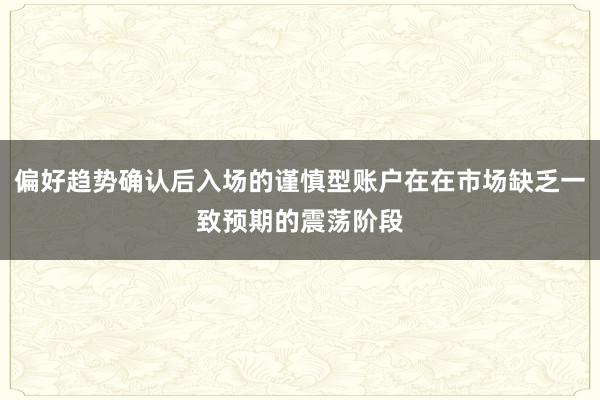 偏好趋势确认后入场的谨慎型账户在在市场缺乏一致预期的震荡阶段