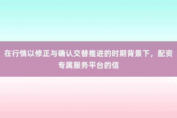 在行情以修正与确认交替推进的时期背景下，配资专属服务平台的信