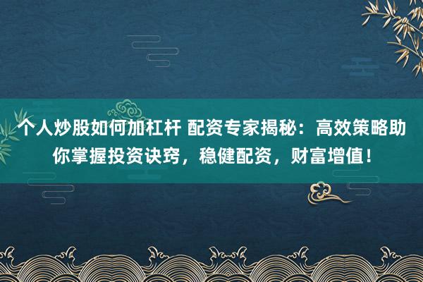 个人炒股如何加杠杆 配资专家揭秘：高效策略助你掌握投资诀窍，稳健配资，财富增值！