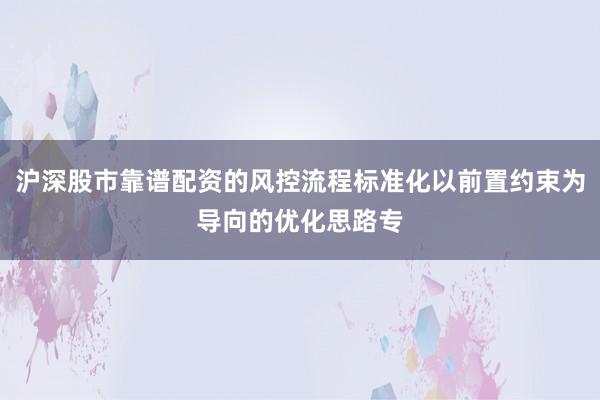 沪深股市靠谱配资的风控流程标准化以前置约束为导向的优化思路专