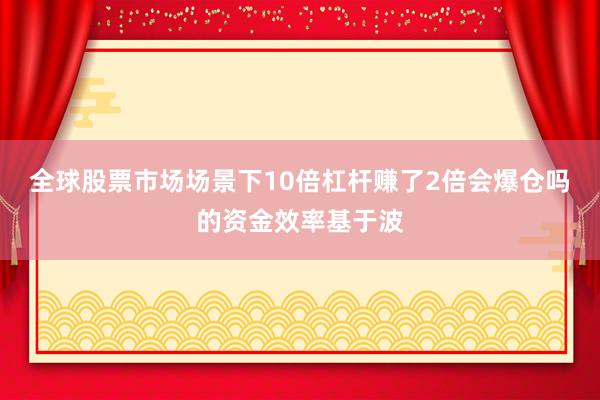 全球股票市场场景下10倍杠杆赚了2倍会爆仓吗的资金效率基于波