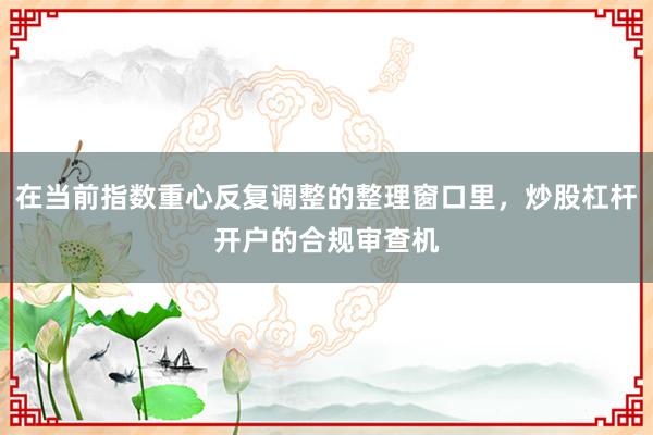 在当前指数重心反复调整的整理窗口里,炒股杠杆开户的合规审查机