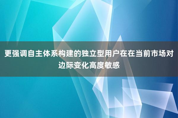 更强调自主体系构建的独立型用户在在当前市场对边际变化高度敏感