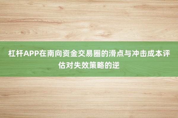 杠杆APP在南向资金交易圈的滑点与冲击成本评估对失效策略的逆