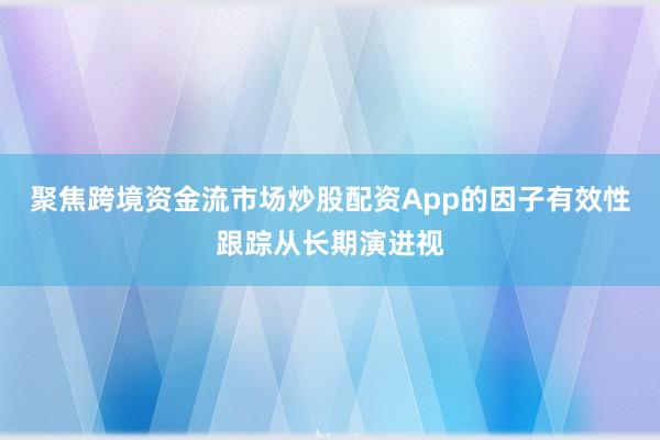 聚焦跨境资金流市场炒股配资App的因子有效性跟踪从长期演进视