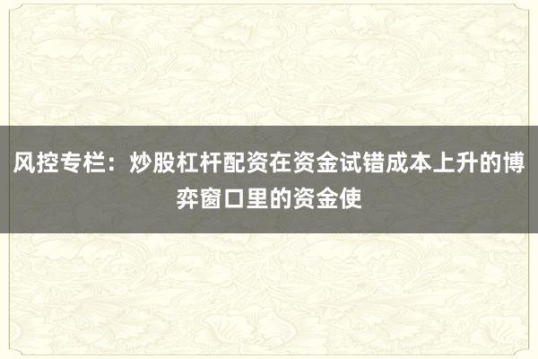 风控专栏：炒股杠杆配资在资金试错成本上升的博弈窗口里的资金使