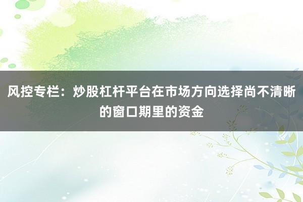风控专栏：炒股杠杆平台在市场方向选择尚不清晰的窗口期里的资金