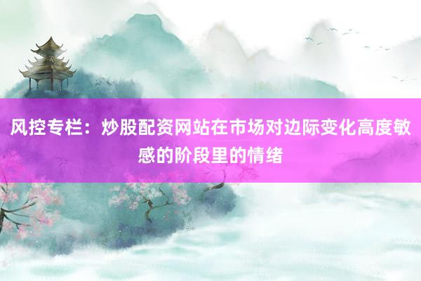 风控专栏：炒股配资网站在市场对边际变化高度敏感的阶段里的情绪