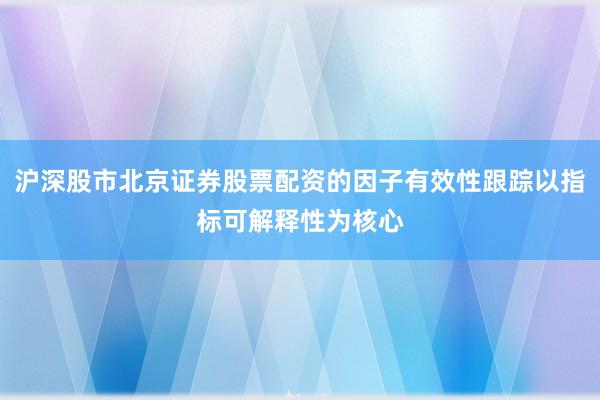 沪深股市北京证券股票配资的因子有效性跟踪以指标可解释性为核心