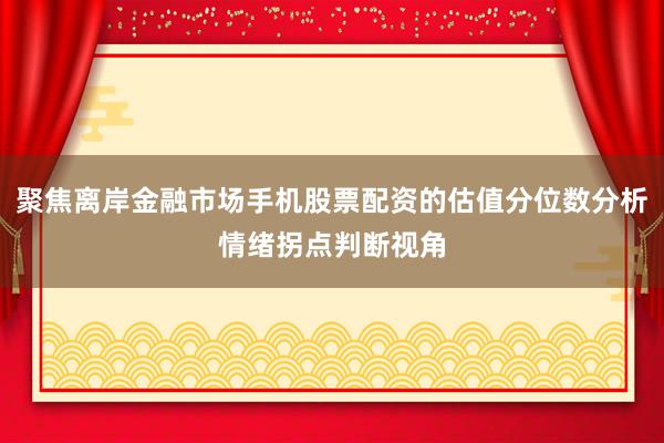 聚焦离岸金融市场手机股票配资的估值分位数分析情绪拐点判断视角