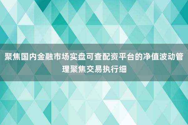 聚焦国内金融市场实盘可查配资平台的净值波动管理聚焦交易执行细