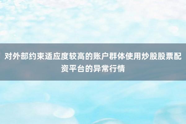对外部约束适应度较高的账户群体使用炒股股票配资平台的异常行情