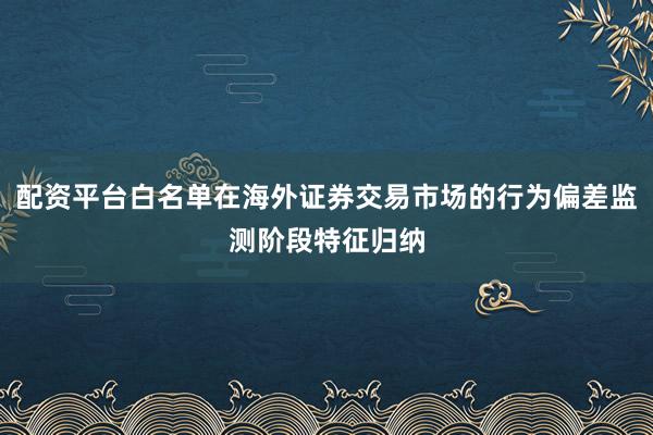 配资平台白名单在海外证券交易市场的行为偏差监测阶段特征归纳