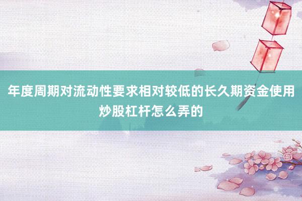 年度周期对流动性要求相对较低的长久期资金使用炒股杠杆怎么弄的