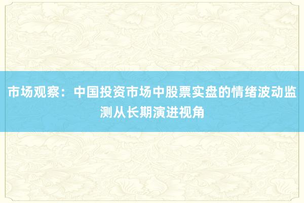 市场观察：中国投资市场中股票实盘的情绪波动监测从长期演进视角