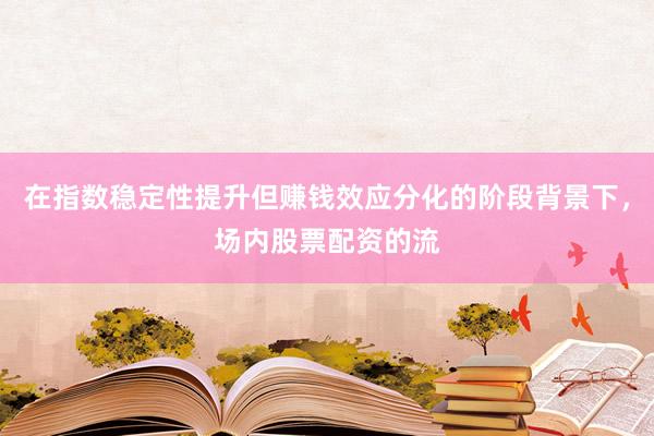 在指数稳定性提升但赚钱效应分化的阶段背景下,场内股票配资的流