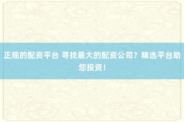 正规的配资平台 寻找最大的配资公司？精选平台助您投资！