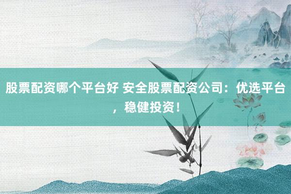 股票配资哪个平台好 安全股票配资公司：优选平台，稳健投资！