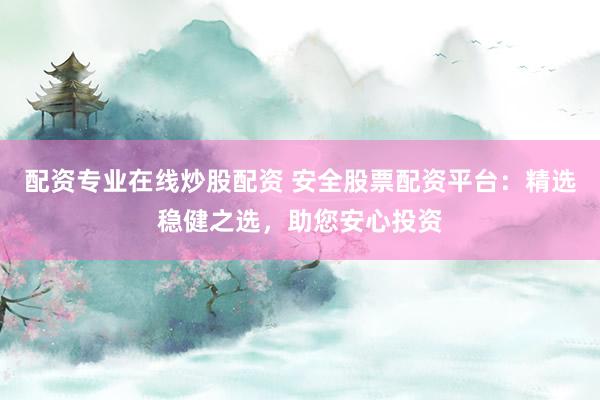 配资专业在线炒股配资 安全股票配资平台：精选稳健之选，助您安心投资