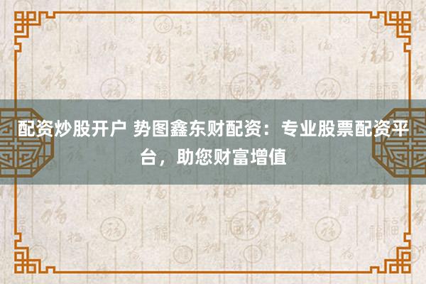 配资炒股开户 势图鑫东财配资：专业股票配资平台，助您财富增值