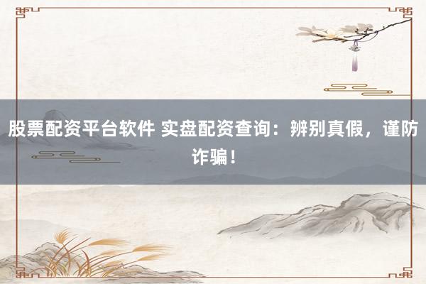 股票配资平台软件 实盘配资查询：辨别真假，谨防诈骗！